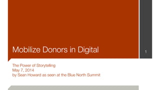 Mobilize Donors in Digital
The Power of Storytelling
May 7, 2014
by Sean Howard as seen at the Blue North Summit
1
 
