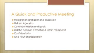 A Quick and Productive Meeting
 Preparation and germane discussion
 Hidden Agendas
 Common mission and goals
 Will the decision attract and retain members?
 Confidentiality
 One hour of preparation
 