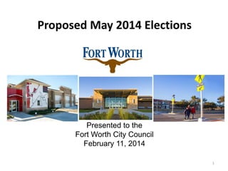 Proposed May 2014 Elections

Presented to the
Fort Worth City Council
February 11, 2014
1

 