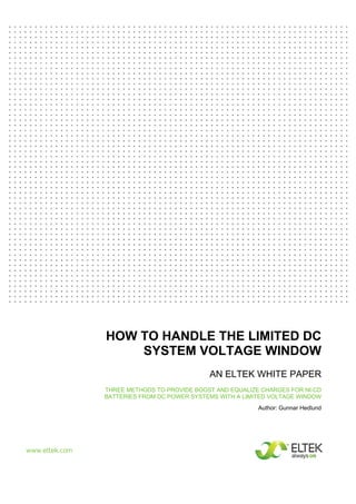 www.eltek.com 
HOW TO HANDLE THE LIMITED DC 
SYSTEM VOLTAGE WINDOW 
AN ELTEK WHITE PAPER 
THREE METHODS TO PROVIDE BOOST AND EQUALIZE CHARGES FOR NI-CD 
BATTERIES FROM DC POWER SYSTEMS WITH A LIMITED VOLTAGE WINDOW 
Author: Gunnar Hedlund 
 
