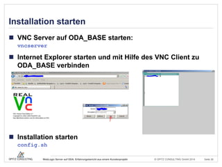 © OPITZ CONSULTING GmbH 2014 Seite 26WebLogic Server auf ODA: Erfahrungsbericht aus einem Kundenprojekt
Installation starten
 VNC Server auf ODA_BASE starten:
vncserver
 Internet Explorer starten und mit Hilfe des VNC Client zu
ODA_BASE verbinden
 Installation starten
config.sh
 
