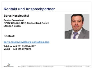© OPITZ CONSULTING GmbH 2014 Seite 73WebLogic Server auf ODA: Erfahrungsbericht aus einem Kundenprojekt
Kontakt und Ansprechpartner
Borys Neselovskyi
Senior Consultant
OPITZ CONSULTING Deutschland GmbH
Standort Essen
Kontakt:
borys.neselovskyi@opitz-consulting.com
Telefon +49 201 892994-1797
Mobil +49 173 7279029
 