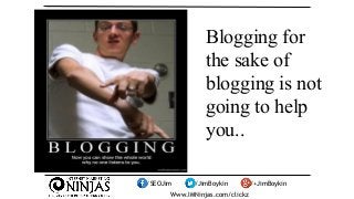 Blogging for 
the sake of 
blogging is not 
going to help 
you.. 
/SEOJim /JimBoykin /+JimBoykin 
Www.IMNinjas.com/clickz 
 