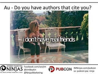 Facebook.com/seoJim
@JimBoykin
@NinjasMarketing
IMNinjas.com/pubcon
us: pubcon pw: ninja
Au - Do you have authors that cite you?
 