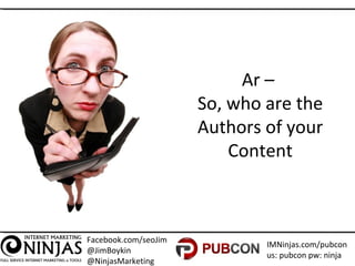 Facebook.com/seoJim
@JimBoykin
@NinjasMarketing
IMNinjas.com/pubcon
us: pubcon pw: ninja
Ar –
So, who are the
Authors of your
Content
 