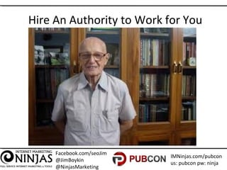 Facebook.com/seoJim
@JimBoykin
@NinjasMarketing
IMNinjas.com/pubcon
us: pubcon pw: ninja
Hire An Authority to Work for You
 