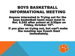 BOYS BASKETBALL
INFORMATIONAL MEETING
Anyone interested in Trying out for the
boys basketball team must meet in
Rm. 8.242 after school at 2:30pm on
Friday, October 10th.
If you plan on trying out, but can’t make
the meeting see Coach Gast
immediately.
 