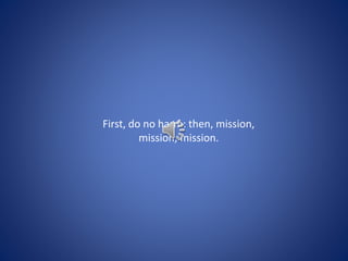 First, do no harm: then, mission,
mission, mission.
 