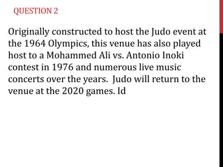 QUESTION 2

Originally constructed to host the Judo event at
the 1964 Olympics, this venue has also played
host to a Mohammed Ali vs. Antonio Inoki
contest in 1976 and numerous live music
concerts over the years. Judo will return to the
venue at the 2020 games. Id

 