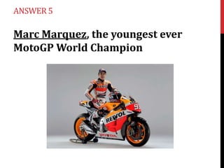 ANSWER 5

Marc Marquez, the youngest ever
MotoGP World Champion

 