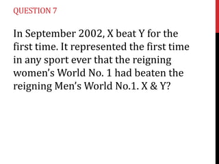 QUESTION 7

In September 2002, X beat Y for the
first time. It represented the first time
in any sport ever that the reigning
women’s World No. 1 had beaten the
reigning Men’s World No.1. X & Y?

 