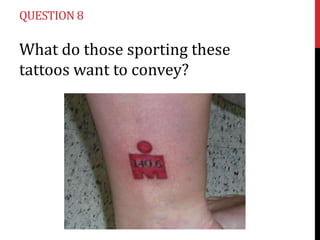 QUESTION 8

What do those sporting these
tattoos want to convey?

 