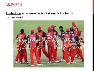 ANSWER 9
Zimbabwe, who were an invitational side in the
tournament

 