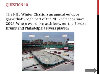 QUESTION 10
The NHL Winter Classic is an annual outdoor
game that’s been part of the NHL Calendar since
2008. Where was this match between the Boston
Bruins and Philadelphia Flyers played?

 