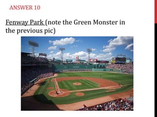 ANSWER 10

Fenway Park (note the Green Monster in
the previous pic)

 