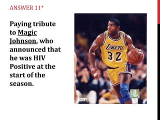 ANSWER 11*

Paying tribute
to Magic
Johnson, who
announced that
he was HIV
Positive at the
start of the
season.

 