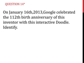 QUESTION 14*

On January 16th,2013,Google celebrated
the 112th birth anniversary of this
inventor with this interactive Doodle.
Identify.

 