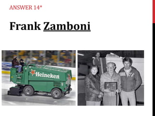 ANSWER 14*

Frank Zamboni

 