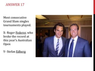 ANSWER 17
Most consecutive
Grand Slam singles
tournaments played.
X- Roger Federer, who
broke the record at
this year’s Australian
Open
Y- Stefan Edberg

 
