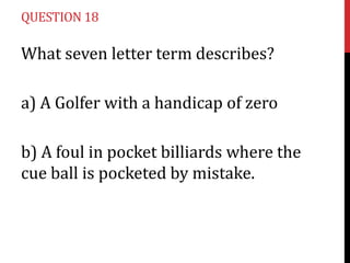 QUESTION 18

What seven letter term describes?

a) A Golfer with a handicap of zero
b) A foul in pocket billiards where the
cue ball is pocketed by mistake.

 