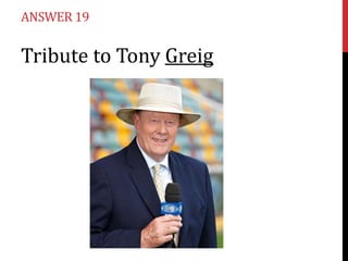 ANSWER 19

Tribute to Tony Greig

 