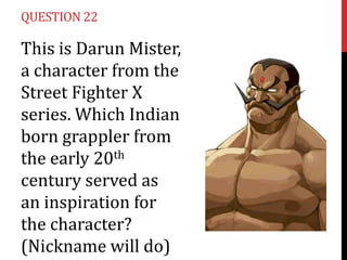 QUESTION 22

This is Darun Mister,
a character from the
Street Fighter X
series. Which Indian
born grappler from
the early 20th
century served as
an inspiration for
the character?
(Nickname will do)

 