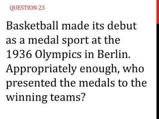 QUESTION 23

Basketball made its debut
as a medal sport at the
1936 Olympics in Berlin.
Appropriately enough, who
presented the medals to the
winning teams?

 