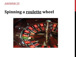 ANSWER 25

Spinning a roulette wheel

 