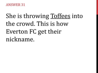 ANSWER 31

She is throwing Toffees into
the crowd. This is how
Everton FC get their
nickname.

 