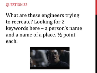 QUESTION 32

What are these engineers trying
to recreate? Looking for 2
keywords here – a person’s name
and a name of a place. ½ point
each.

 