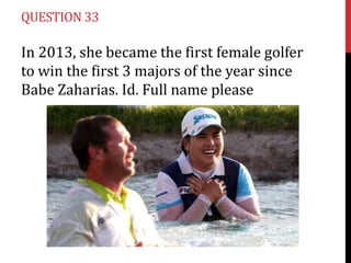 QUESTION 33

In 2013, she became the first female golfer
to win the first 3 majors of the year since
Babe Zaharias. Id. Full name please

 