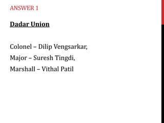 ANSWER 1

Dadar Union

Colonel – Dilip Vengsarkar,
Major – Suresh Tingdi,
Marshall – Vithal Patil

 