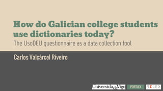 How do Galician college students
use dictionaries today?
Carlos Valcárcel Riveiro
The UsoDEU questionnaire as a data collection tool
PORTLEX
 