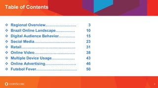 © comScore, Inc. Proprietary. 2
 Cenário Digital…..…………………… 4
 Cenário Digital no Brasil…………… 11
 Comportamento Online…….….…… 16
 Redes Sociais……………..…………. 24
 Varejo…………………………………. . 32
 Vídeos Online…………………..…….. 39
 Uso de Diversas Plataformas……… 44
 Publicidade Online..…………………. 47
 A Febre da Copa………………..……. 51
Table of Contents
 