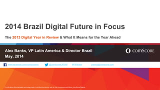 For info about the proprietary technology used in comScore products, refer to http://comscore.com/About_comScore/Patents
www.facebook.com/comscoreinc @comScoreLATAM #FiFBrasil prensa@comscore.com
2014 Brazil Digital Future in Focus
The 2013 Digital Year in Review & What It Means for the Year Ahead
Alex Banks, VP Latin America & Director Brazil
May, 2014
 