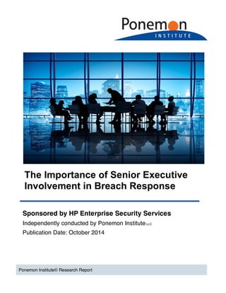 The Importance of Senior Executive 
Involvement in Breach Response 
Sponsored by HP Enterprise Security Services 
Independently conducted by Ponemon Institute LLC 
Publication Date: October 2014 
Ponemon Institute© Research Report 
 