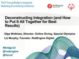 !
Deconstructing Integration (and How
to Put It All Together for Best
Results)
Olga Woltman, Director, Online Giving, Special Olympics
Liz Murphy, Founder, RedEngine Digital
	
  
#Bridge14	
  
@redengine	
  
@lizred	
  
!
 