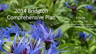 2014 Bridgton 
Comprehensive Plan A Guide 
Anne Krieg, AICP 
Bridgton Planning, Economic 
& Community Development 
 