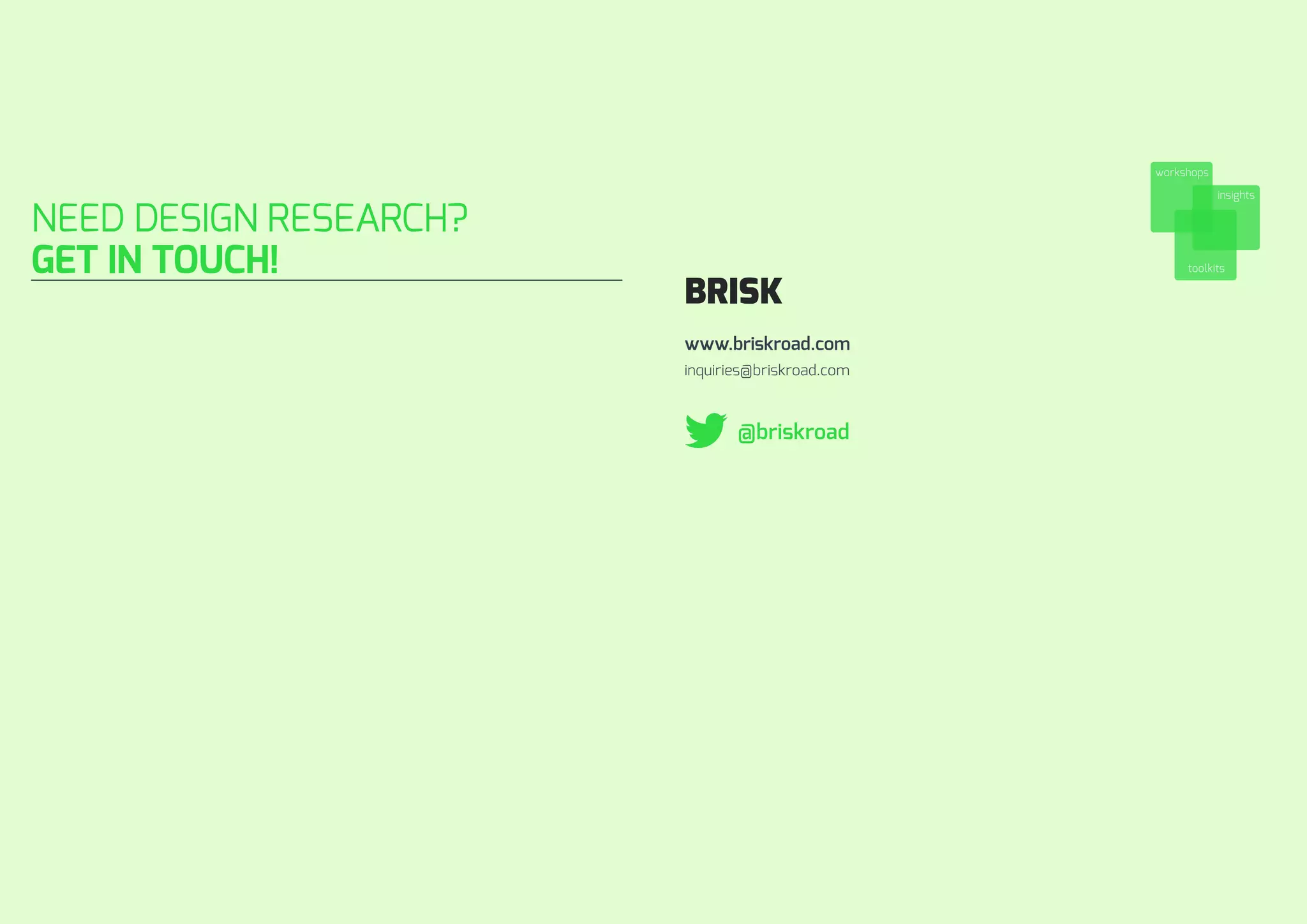 NEED DESIGN RESEARCH? 
GET IN TOUCH! 
BRISK 
workshops 
insights 
toolkits 
www.briskroad.com 
inquiries@briskroad.com 
@briskroad 
