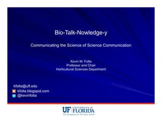 Bio-Talk-Nowledge-y
Communicating the Science of Science Communication
Kevin M. Folta
Professor and Chair
Horticultural Sciences Department
kfolta.blogspot.com
@kevinfolta
kfolta@ufl.edu
 