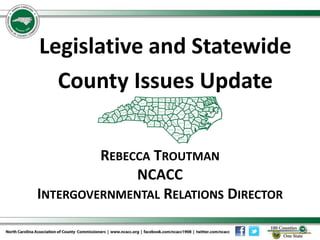 REBECCA TROUTMAN
NCACC
INTERGOVERNMENTAL RELATIONS DIRECTOR
Legislative and Statewide
County Issues Update
 