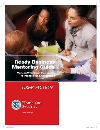 Homeland
Security
www.ready.gov
Working With Small Businesses
to Prepare for Emergencies
Ready Business
Mentoring Guide
USER EDITION
22667 User.indd 1 4/25/06 6:03:16 PM
 