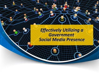 Effectively Utilizing aEffectively Utilizing a
GovernmentGovernment
Social Media PresenceSocial Media Presence
 