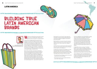 BrandZ™ Top 50 Most Valuable Latin American Brands 2014 BrandZ™ Top 50 Most Valuable L 6 atin American Brands 2014 7 
LATIN AMERICA 
BUILDING TRUE 
LATIN AMERICAN 
BRANDS 
We Latino´s love talking about what makes us unique. 
Every country in the region feels “different” and 
special and most of the time for very good reasons! 
However often we forget that of all continents, we are 
probably the one with most things in common: only two 
languages, a culture that is more emotional than rational, 
more social than individualistic and highly creative. Our 
love for music, food, family and entertainment are very 
common realities in our region. Best proof of our unique 
identity is that while in the China BrandZTM ranking, banks 
and insurance are the biggest contributors to brand value, 
in Latin America, beer, food and personal care brands is the 
most valuable category, followed by retail. 
Many of the most salient Latin American brands have 
been successful precisely because they have managed to 
represent and engage with those motivations at a local 
level. The connection is so strong that in many cases 
after an acquisition, global companies like SABMiller and 
AmBev kept local brands like Aguila, Crystal, Quilmes and 
others as their main brand strategy in the country. And 
this has worked nicely. According to a study from Kantar 
Worldpanel (Brand Footprint 2014), Global Brands grew 0.7% 
and Local Brands grew 1.3% - nearly double the growth rate. 
And brands are a very hot topic in LatAm right now. 
According to Group M, forecasted adspend growth in 
Latin America is going to be highest in the world for 
both 2014 and 2015. 
Now the question is: how can local brands continue to 
GROW in the near future? How can they expand their 
market and their influence beyond their category or 
country? 
We believe there is a massive opportunity for growth of 
many of the LatAm Brands when they start looking at 
the whole region as their playground. 
A smaller group of brands such as Falabella, Lan, Claro, 
Itaú, Bancolombia, Natura and Avianca have been 
working for years now to become true regional LatAm 
Brands. Many others have the aspiration to do so. What 
is the opportunity if we look at LatAm as a whole?: 
• We would be the fourth largest economy in the world, 
only behind USA, China and Japan 
• We would be the 3rd most populated market with 
close to 600 million people 
So the key challenge for some LatAm Brands, including 
many of those listed in the BrandZTM Top 50 Most 
Valuable Latin American Brands 2014, is how to 
transcend their local success and build propositions 
that connect with the wider Latin America region. 
This is not an easy task, with many questions that 
are related both to strategy (how are these brands 
meaningful and different?) as well as execution (the 
efficiency of the advertising to generate saliency for the 
brand?). 
As Nigel Hollis mentions in his book “The Global 
Brand”, there are 3 layers of building meaning for a 
brand: cultural meaning, social meaning and individual 
meaning. When looking at cultural meaning “the 
interaction between a brand and a culture is most 
obvious when the brand taps into local culture directly”. 
This is no different to what most global brands are 
facing. The advantage for many Latin American brands 
is that they understand better what brings us together 
and deal more tactfully with the differences, or do 
they? The challenge is on. 
GONZALO FUENTES 
CEO 
Millward Brown Latin America 
Gonzalo.Fuentes@millwardbrown.com 
 