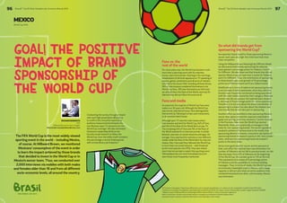 96 BrandZ™ Top 50 Most Valuable Latin American Brands 2014 
BrandZ™ Top 50 Most Valuable Latin American Brands 2014 97 
MEXICO 
World Cup 2014 
Goal! The Positive 
Impact Of Brand 
Sponsorship Of 
The World Cup 
The FIFA World Cup is the most widely viewed 
sporting event in the world – including Mexico, 
of course. At Millward Brown, we monitored 
Mexicans’ consumption of the event in order 
to learn the impact achieved by those brands 
that decided to invest in the World Cup or in 
Mexico’s soccer team. Thus, we conducted over 
2,000 interviews via mobiles with both males 
and females older than 16 and from all different 
socio-economic levels, all around the country. 
FIFA WORLD CUP 2014 
Conducting the survey through a means 
with such high penetration allowed us 
to confirm the virtual tie reported by 
audience measurements between the 
two Mexican open TV networks for the 
World Cup coverage.1 We also witnessed 
Facebook’s leadership (64%) as the 
favorite social network to follow the 
World Cup. Even the utility itself considers 
this percentage a record chatting level, 
with extraordinary participation.2 
Fans vs. the 
rest of the world 
For some years now, the World Cup has been much 
more than a sporting event with its matches, 
moves, and controversies. Starting in the mornings, 
broadcasters of all kinds appeared on TV speaking of 
players, games, predictions and all sorts of matters 
external to the soccer field. Including all these shows, 
56% of interviewees considered themselves to be 
World Cup Fans, 39% saw themselves as Informed – 
we will call them the Rest of the World, and only 5% 
claimed they did not follow the event at all. 
Fans and media 
As expected, the majority of World Cup Fans were 
males over 30 years old. Although the World Cup 
was mostly watched at home, Fans distinguished 
themselves by following it at bars and restaurants, 
or at someone else’s house. 
Although open TV was the main means where 
interviewees watched the World Cup, 60% of Fans 
and 34% of the Rest of the World did it on pay TV. 
The remaining 40% of Fans and 15% of the Rest of 
the World watched it on Internet portals. A similar 
behavior was seen on social networks and apps. On 
average, Fans watched the matches in two different 
media, while the Rest of the World did it by only one 
means. Also, Fans said they followed the World Cup 
in more than one social network – with Facebook 
as the most popular one (70%). They also visited 
more internet portals to watch this sporting event: 
Televisadeportes.com and Aztecadeportes.com 
were those most frequently mentioned. 
So what did brands get from 
sponsoring the World Cup? 
As expected, brand recall for those sponsoring Mexico’s 
soccer team was very high: five-fold more than their 
main competitor. 
Using the Millward Brown Meaningfully Different Model 
we discovered that brands sponsoring the national 
team gained 4 percentage points for Salience 3 and 9 
for Different. We also observed that brands that did not 
sponsor Mexico’s soccer team lost 4 points for Salience 
and 2 for Different. Thus, the contribution of sponsoring 
to these brands was a net growth of 10 percentage 
points as a Different brand and 9 as a Salient brand. 
Modifications in terms of salience led sponsoring brands 
to an increase of active awareness, since they were the 
brands most frequently mentioned as being associated 
with the main needs covered by their category. Moreover, 
brands that did not sponsor the national team showed 
a decrease of 9 percentage points for active awareness. 
Therefore, it is not only about the direct contribution of 
sponsoring to a brand, but also about the shadow cast 
over brands that do not take part in sponsoring. 
Another effect we identified is that sponsoring Mexico’s 
soccer team gives a brand the required credentials to 
apply over pricing, since they showed a 7 points increase 
in the Premium Index once the World Cup started. 
Meanwhile, there were practically no changes in this 
index for non-sponsoring brands. The secret ingredient 
needed to achieve a Premium level is the vitality that 
sponsoring delivers to brands: consumers’ perception of 
sponsoring brands increased 4 points in the “sets trends” 
index, whereas non-sponsoring brands decreased 5 
points in the same index. 
Some more good news for soccer and its sponsors is 
that, even after the national team was eliminated, the 
number of followers did not fall to previous levels, nor did 
fans decrease: from 67% of followers at the beginning 
of the World Cup, the number grew to 73% at the end. 
This represents an increase of 6 percentage points 
of followers and the possibility to continue building 
messages. Thus, in terms of media, the World Cup was 
an extremely meaningful event in Mexico, with a large 
capacity to attract and retain an active audience that 
remained interested even after, unfortunately, Mexico 
was eliminated. 
1 El Financiero newspaper. http://www.elfinanciero.com.mx/empresas/televisa-y-tv-azteca-el-otro-empatedel-mundial-brasil-2014.html 
2 Gestión en el mundial. http://gestion.pe/tendencias/mundial-brasil-2014-fue-mayor-evento-historiaredes-sociales-segun-facebook-2102881 
3 Salience is part of Millward Brown’s Meaningful Differentiation Model. It refers to a brand’s capacity to 
stick in consumers’ minds once purchase needs in a category are activated. A brand is salient when 
consumers seek to satisfy a need and that brand comes naturally to their minds. 
RICARDO BARRUETA 
CEO 
Millward Brown Northern Region 
Ricardo.Barrueta@millwardbrown.com 
 