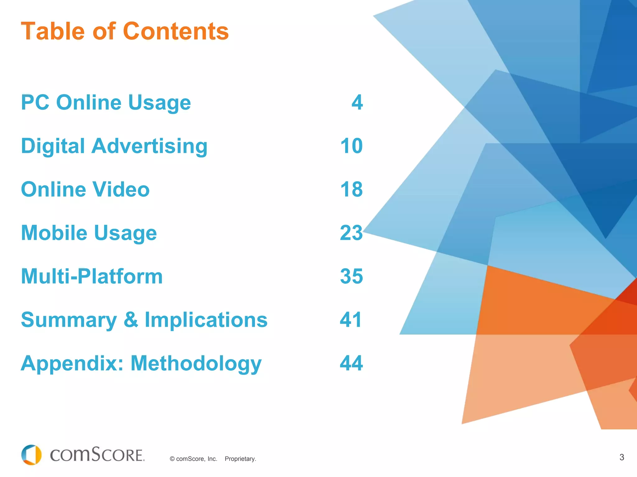 © comScore, Inc. Proprietary. 3
Table of Contents
PC Online Usage 4
Digital Advertising 10
Online Video 18
Mobile Usage 23
Multi-Platform 35
Summary & Implications 41
Appendix: Methodology 44
 