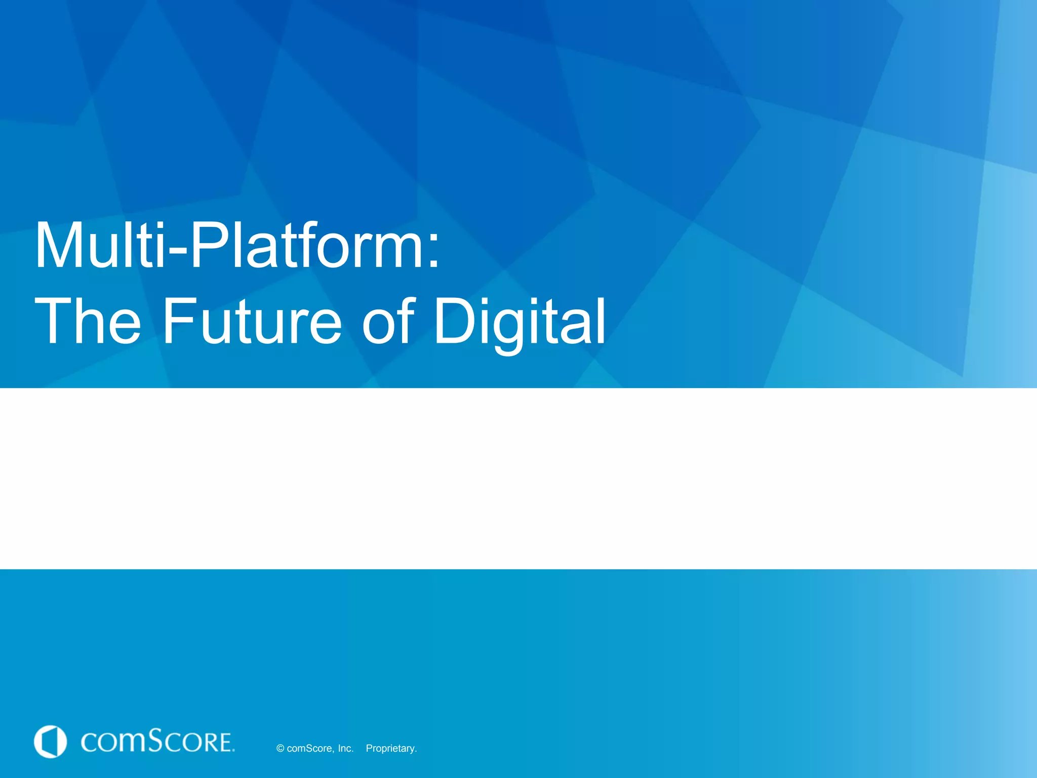© comScore, Inc. Proprietary.© comScore, Inc. Proprietary.
Multi-Platform:
The Future of Digital
 