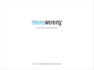 we build awesome!
TROOMOBILE
2014 Capabilities Overview
 