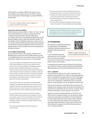 Team Member Guide
Production
15
•	Gross Revenue Forecast (Price multiplied by either the
Computer Prediction or, if entered, Your Sales Forecast.)
•	Variable Costs (Labor, Material and Inventory Carrying
costs subtracted from the Gross Revenue Forecast.)
•	Contribution Margin Forecast (Gross Revenue Forecast
minus variable costs.)
•	Less Promotion and Sales (Contribution Margin Forecast
minus the product’s Promotion Budget and Sales Budget.)
The Rehearsal Tutorial’s Marketing Tactics show you how to
run the department. Log in at the Capsim website and go to
the Dashboard for information about the Rehearsal.
4.3	Production
For manufacturers, production literally puts
everything together. The department
coordinates and plans manufacturing runs,
making sure that products get out
the door.
In your Production Department,
each product has its own assembly
line. You cannot move a product
from one line to another because automation levels vary and each
product requires special tooling.
As it determines the number of units to produce for the upcoming
year, Production needs to consider the sales forecasts developed by
Marketing minus any inventory left unsold from the previous year.
4.3.1	 Capacity
First-shift capacity is defined as the number of units that can be
produced on an assembly line in a single year with a daily eight-hour
shift. An assembly line can produce up to twice its first-shift capacity
with a second shift. An assembly line with a capacity of 2,000,000
units per year could produce 4,000,000 units with a second shift.
However, second-shift labor costs are 50% higher than the first shift.
Each new unit of capacity costs $6.00 for the floor space plus $4.00
multiplied by the automation rating. The Production spreadsheet will
calculate the cost and display it for you. Increases in capacity require
a full year to take effect– increase it this year, use it next year.
Capacity can be sold at the beginning of the year for $0.65 on the
dollar value of the original investment. You can replace the capacity
in later years, but you have to pay full price. If you sell capacity for
less than its depreciated value, you lose money, which is reflected
as a write-off on your income statement. If you sell capacity for
more than its depreciated value, you make a gain on the sale. This
will be reflected as a negative write-off on the income statement
(see “6.3 Income Statement”).
Achieving 100% accessibility is difficult. You must have two or
more products in the segment’s fine cut. Once 100% is reached,
you can scale back the combined budgets to around $3,500,000 to
maintain 100%.
The Courier’s Segment Analysis reports (pages 5-9)
publish accessibility percentages.
Awareness and Accessibility
Think of awareness and accessibility as “before” and “after” the sale.
The promotion budget drives awareness, which persuades the
customer to look at your product. The sales budget drives
accessibility, which governs everything during and after the sale. The
promotion budget is spent on advertising and public relations. The
sales budget is spent on distribution, order entry, customer service,
etc. Awareness and accessibility go hand in hand towards making the
sale. The former is about encouraging the customer to choose your
product; the latter is about closing the deal via your salespeople and
distribution channels.
4.2.3	Sales Forecasting
Accurate sales forecasting is a key element to company success.
Manufacturing too many units results in higher inventory carrying
costs. Manufacturing too few units results in stock outs and lost sales
opportunities, which can cost even more (see “10 Forecasting”).
Log into the Capstone Spreadsheet and click the Decisions
menu. Select Marketing. Use this area to determine each
product’s Price, Promotion Budget, Sales Budget and Sales
Forecast. What’s the difference between the Computer
Prediction and Your Sales Forecast? The Computer Prediction
cannot consider what your competitors are doing. It does not
know. Instead, it assumes each of your competitors will offer
a mediocre product (with a customer survey score of 20) in
each segment. It benchmarks how your product would do
against this mediocre playing field.
The Computer Prediction, expressed as units demanded,
changes as you make decisions about your product. Use the
Computer Prediction to evaluate the impact your decisions
will have upon your product’s appeal. For example, you can
estimate the impact a price change will have upon demand.
The Your Sales Forecast column overrides the Computer
Prediction with your own prediction (see Chapter 10). Until
you provide a sales forecast, the computer uses its mediocre
Computer Prediction to predict your proforma financial
statements. Always override the Computer Prediction with
your own forecast.
The remaining cells display the financial impacts of
your decisions:
Watch a video overview at:
http://capsim.com/go/v/cprd
 