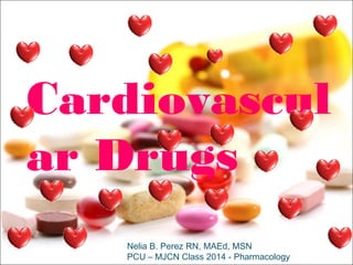 Cardiovascul
ar Drugs
   Nelia B. Perez RN, MAEd, MSN
   PCU – MJCN Class 2014 - Pharmacology
 